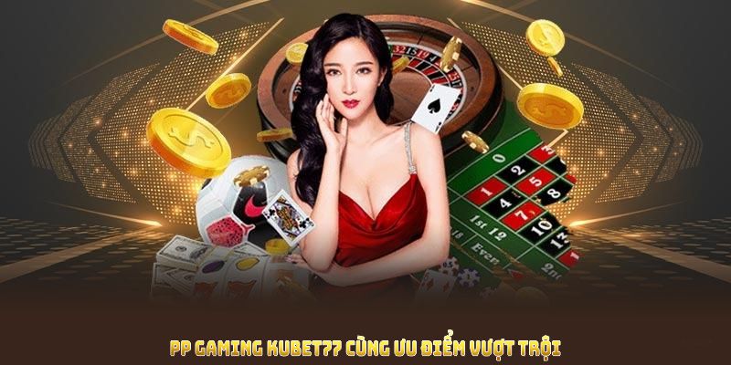 Tổng quan ưu điểm trội tại PP Gaming Kubet77 bạn không nên bỏ lỡ